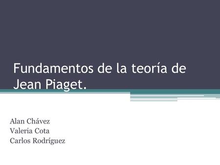 Fundamentos de la teoría de Jean Piaget. Alan Chávez Valeria Cota Carlos Rodríguez.