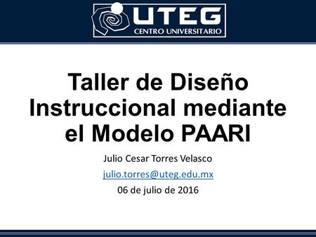 Taller de Diseño Instruccional mediante el Modelo PAARI Julio Cesar Torres Velasco 06 de julio de 2016.