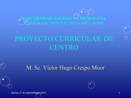 UNIVERSIDAD SALESIANA DE BOLIVIA CARRERA DE CIENCIAS DE LA EDUCACIÓN PROYECTO CURRICULAR DE CENTRO M. Sc. Víctor Hugo Crespo Moor martes, 27 de septiembre.