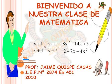 BIENVENIDO A NUESTRA CLASE DE MATEMATICA PROF: JAIME QUISPE CASAS I.E.P.Nº 2874 Ex 451 2010.
