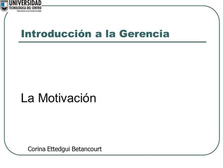 Introducción a la Gerencia La Motivación Corina Ettedgui Betancourt.