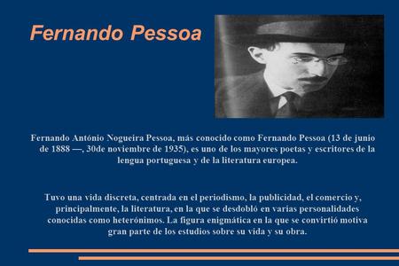 Fernando Pessoa Fernando António Nogueira Pessoa, más conocido como Fernando Pessoa (13 de junio de 1888 —, 30de noviembre de 1935), es uno de los mayores.