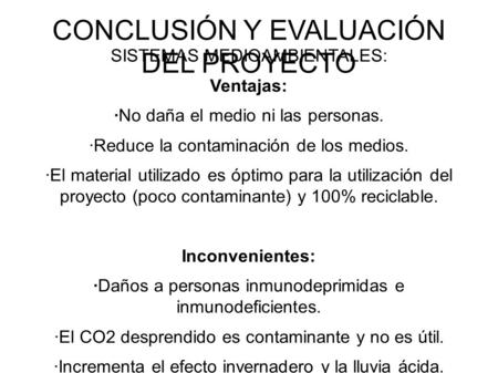 CONCLUSIÓN Y EVALUACIÓN DEL PROYECTO SISTEMAS MEDIOAMBIENTALES: Ventajas: ·No daña el medio ni las personas. ·Reduce la contaminación de los medios. ·El.