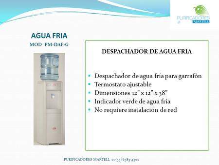 AGUA FRIA MOD PM-DAF-G DESPACHADOR DE AGUA FRIA  Despachador de agua fría para garrafón  Termostato ajustable  Dimensiones 12” x 12” x 38”  Indicador.
