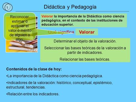 1 Didáctica y Pedagogía Qué significa Valorar la importancia de la Didáctica como ciencia pedagógica, en el contexto de las instituciones de educación.