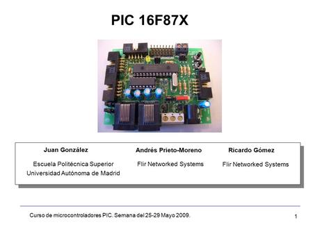1 Escuela Politécnica Superior Universidad Autónoma de Madrid Juan González PIC 16F87X Curso de microcontroladores PIC. Semana del 25-29 Mayo 2009. Andrés.