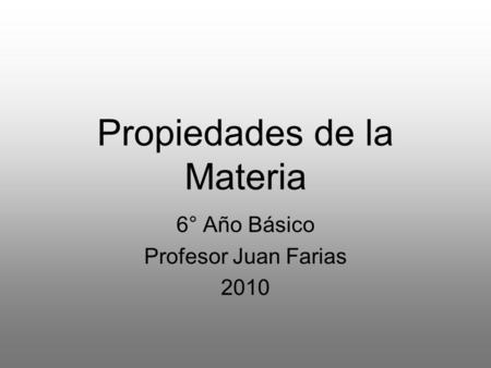 Propiedades de la Materia 6° Año Básico Profesor Juan Farias 2010.