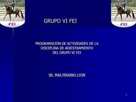 1 GRUPO VI FEI GRUPO VI FEI PROGRAMACIÓN DE ACTIVIDADES DE LA DISCIPLINA DE ADIESTRAMIENTO DEL GRUPO VI FEI SR. MAX PIRAINO LYON.