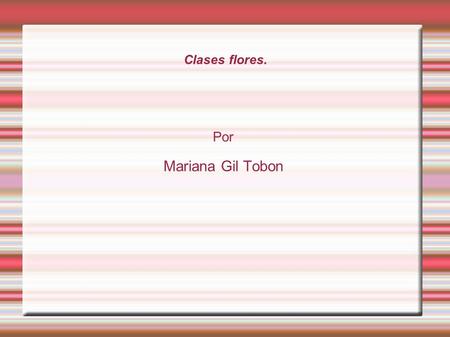 Clases flores. Por Mariana Gil Tobon. Clases de flores con su imagen. ● Las flores son atractibas por sus olores, formas y colores. Han sido admiradas,