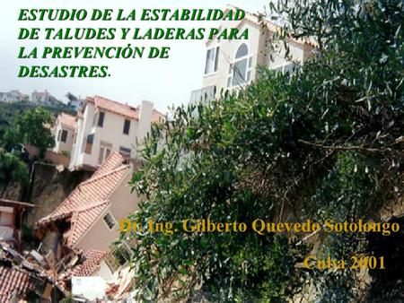 Dr. Ing. Gilberto Quevedo Sotolongo Cuba 2001 ESTUDIO DE LA ESTABILIDAD DE TALUDES Y LADERAS PARA LA PREVENCIÓN DE DESASTRES ESTUDIO DE LA ESTABILIDAD.