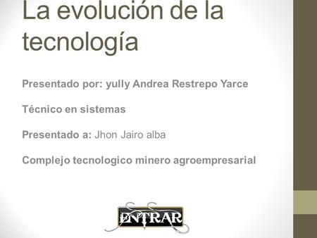 La evolución de la tecnología Presentado por: yully Andrea Restrepo Yarce Técnico en sistemas Presentado a: Jhon Jairo alba Complejo tecnologico minero.