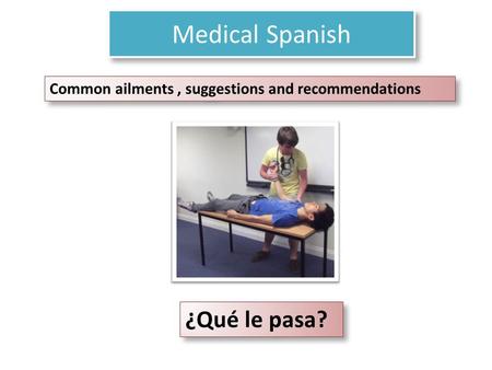 Medical Spanish ¿Qué le pasa? Common ailments, suggestions and recommendations.