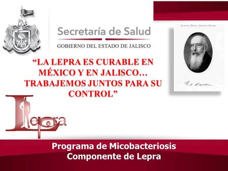 Programa de Micobacteriosis Componente de Lepra “LA LEPRA ES CURABLE EN MÉXICO Y EN JALISCO… TRABAJEMOS JUNTOS PARA SU CONTROL”