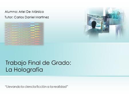 Trabajo Final de Grado: La Holografía “Llevando la ciencia ficción a la realidad” Alumno: Ariel De Mársico Tutor: Carlos Daniel Martinez.
