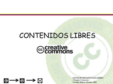 CONOCIENDO LICENCIAS LIBRES - Creative Commons - Carolina Botero. Octubre 2006 CONTENIDOS LIBRES.