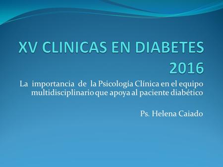 La importancia de la Psicología Clínica en el equipo multidisciplinario que apoya al paciente diabético Ps. Helena Caiado.