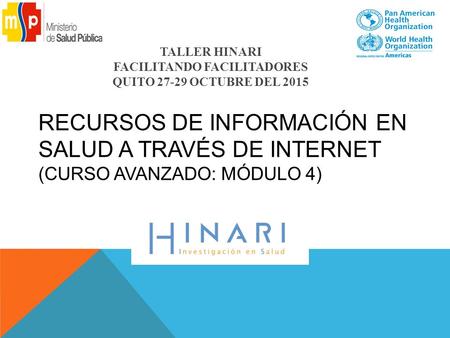 RECURSOS DE INFORMACIÓN EN SALUD A TRAVÉS DE INTERNET (CURSO AVANZADO: MÓDULO 4) TALLER HINARI FACILITANDO FACILITADORES QUITO 27-29 OCTUBRE DEL 2015.