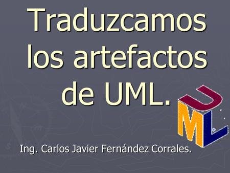 Traduzcamos los artefactos de UML. Ing. Carlos Javier Fernández Corrales.