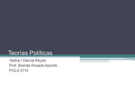 Teorías Políticas Yadira I García Reyes Prof. Brenda Rosado Aponte POLS 3110.