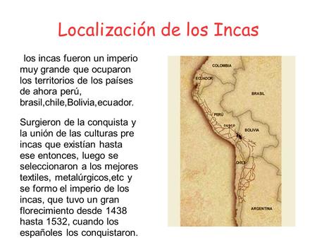 Localización de los Incas los incas fueron un imperio muy grande que ocuparon los territorios de los países de ahora perú, brasil,chile,Bolivia,ecuador.