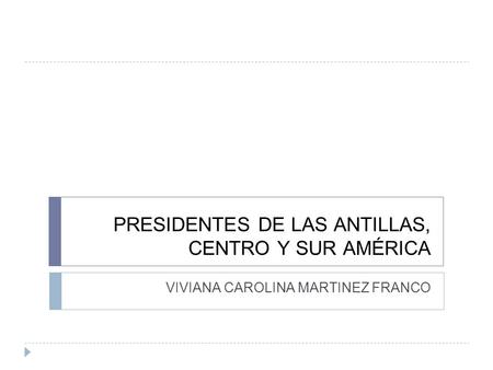 PRESIDENTES DE LAS ANTILLAS, CENTRO Y SUR AMÉRICA VIVIANA CAROLINA MARTINEZ FRANCO.