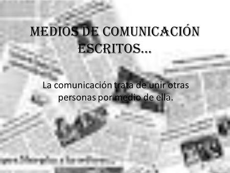 Medios de comunicación escritos… La comunicación trata de unir otras personas por medio de ella.