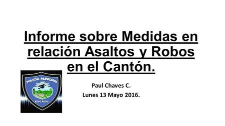 Informe sobre Medidas en relación Asaltos y Robos en el Cantón. Paul Chaves C. Lunes 13 Mayo 2016.