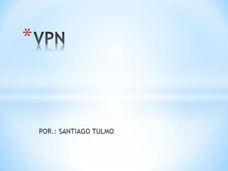 POR.: SANTIAGO TULMO. * Es una tecnología de red que permite una extensión de la red local sobre una red pública o no controlada, como por ejemplo Internet.