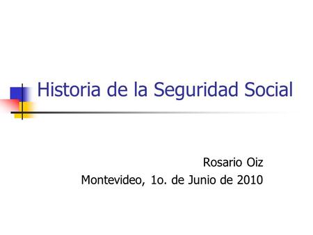 Historia de la Seguridad Social Rosario Oiz Montevideo, 1o. de Junio de 2010.