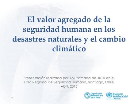El valor agregado de la seguridad humana en los desastres naturales y el cambio climático Presentación realizada por Koji Yamada de JICA en el Foro Regional.