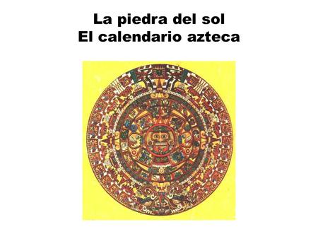 La piedra del sol El calendario azteca. Tonatiuh el Dios del Sol Tonatiuh (el luminoso, el que calienta) Tonatiuh (tona = hacer el sol y el calor, tiuh.