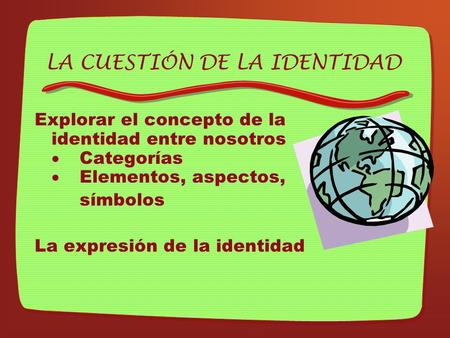 LA CUESTIÓN DE LA IDENTIDAD Explorar el concepto de la identidad entre nosotros  Categorías  Elementos, aspectos, símbolos La expresión de la identidad.