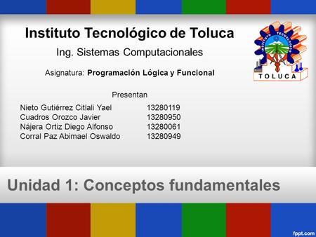 Unidad 1: Conceptos fundamentales Instituto Tecnológico de Toluca Ing. Sistemas Computacionales Asignatura: Programación Lógica y Funcional Presentan Nieto.