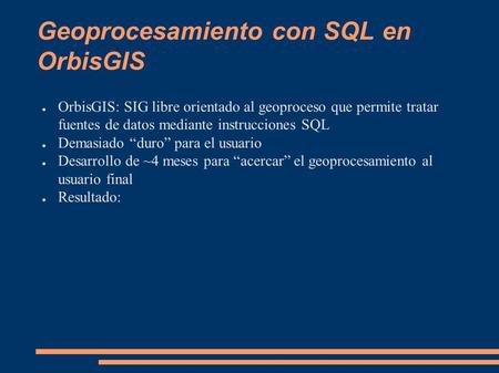 Geoprocesamiento con SQL en OrbisGIS ● OrbisGIS: SIG libre orientado al geoproceso que permite tratar fuentes de datos mediante instrucciones SQL ● Demasiado.