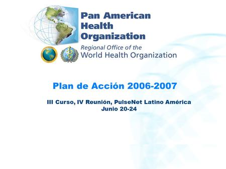 Plan de Acción 2006-2007 III Curso, IV Reunión, PulseNet Latino América Junio 20-24.