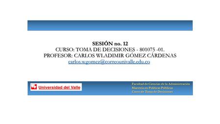 SESIÓN no. 12 CURSO: TOMA DE DECISIONES - 801075 -01. PROFESOR: CARLOS WLADIMIR GÓMEZ CÁRDENAS SESIÓN no. 12 CURSO: