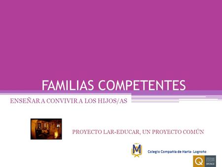 FAMILIAS COMPETENTES ENSEÑAR A CONVIVIR A LOS HIJOS/AS PROYECTO LAR-EDUCAR, UN PROYECTO COMÚN Colegio Compañía de María- Logroño.