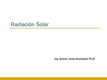 Radiación Solar Ing. Andrés Julián Aristizábal, Ph.D.