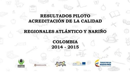RESULTADOS PILOTO ACREDITACIÓN DE LA CALIDAD REGIONALES ATLÁNTICO Y NARIÑO COLOMBIA 2014 - 2015.