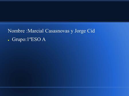 Nombre :Marcial Casasnovas y Jorge Cid ● Grupo:1ºESO A.