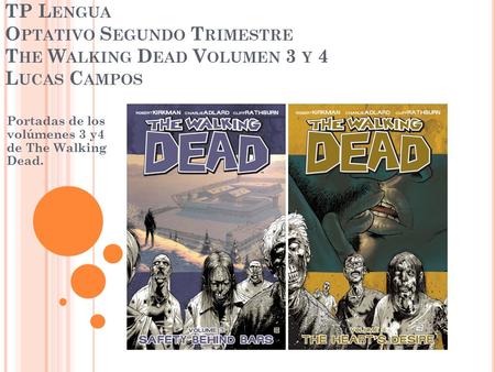 TP L ENGUA O PTATIVO S EGUNDO T RIMESTRE T HE W ALKING D EAD V OLUMEN 3 Y 4 L UCAS C AMPOS Portadas de los volúmenes 3 y4 de The Walking Dead.