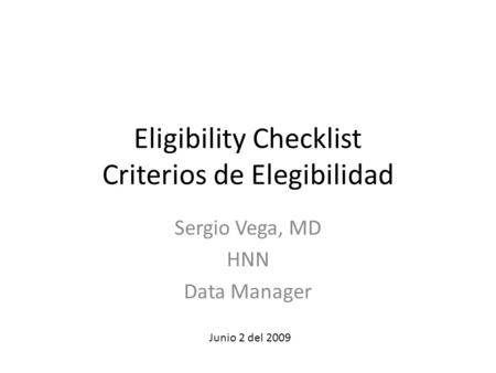 Eligibility Checklist Criterios de Elegibilidad Sergio Vega, MD HNN Data Manager Junio 2 del 2009.