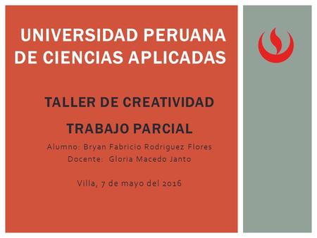 TALLER DE CREATIVIDAD TRABAJO PARCIAL Alumno: Bryan Fabricio Rodriguez Flores Docente: Gloria Macedo Janto Villa, 7 de mayo del 2016 UNIVERSIDAD PERUANA.