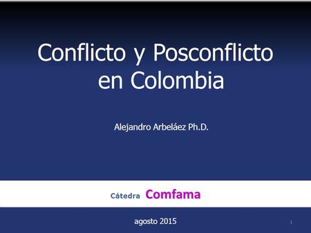 Conflicto y Posconflicto en Colombia Alejandro Arbeláez Ph.D. agosto 2015 1 Comfama Cátedra Comfama 1.