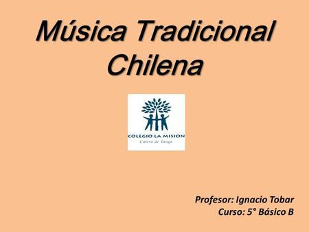 Música Tradicional Chilena Profesor: Ignacio Tobar Curso: 5° Básico B.