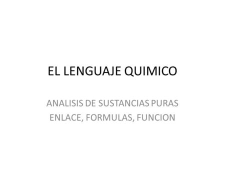 EL LENGUAJE QUIMICO ANALISIS DE SUSTANCIAS PURAS ENLACE, FORMULAS, FUNCION.