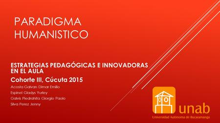 PARADIGMA HUMANISTICO ESTRATEGIAS PEDAGÓGICAS E INNOVADORAS EN EL AULA Cohorte III, Cúcuta 2015 Acosta Galvan Dimar Emilio Espinel Gladys Yurley Galvis.