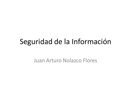 Seguridad de la Información Juan Arturo Nolazco Flores.