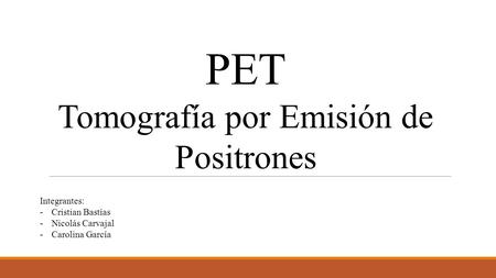PET Tomografía por Emisión de Positrones Integrantes: -Cristian Bastías -Nicolás Carvajal -Carolina García.