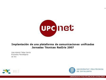 UPCnet UNIVERSITAT POLITÈCNICA DE CATALUNYA Jose Antonio Tébar García Proyectos Tecnológicos 22 nov Implantación de una plataforma de comunicaciones unificadas.